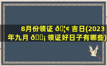 8月份领证 🦢 吉日(2023年九月 🐡 领证好日子有哪些)